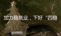 加力稳就业，下好“四稳”先手棋