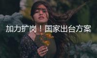 加力扩岗
！国家出台方案支持重点群体就业