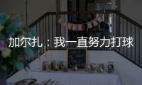 加尔扎	：我一直努力打球 4年来我在防守端进步了