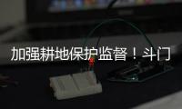 加强耕地保护监督�！斗门制定出台实施方案→