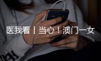 医我看丨当心！澳门一女子腹泻发烧后引发肾衰竭
