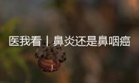 医我看丨鼻炎还是鼻咽癌？早筛早诊，别忽视这些救命信号