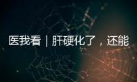 医我看｜肝硬化了，还能逆转吗？这4种护肝食物要常吃