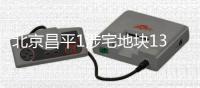 北京昌平1涉宅地块13.69亿挂牌 将于7月31日入市竞拍