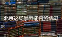 北京这场暴雨能否终结闷热天气？气象专家�：明天接着闷