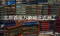 北京首座万象城正式开工	！总投资110亿元