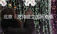 北京	：支持建立国际商事法庭 提升国际商事纠纷解决能力
