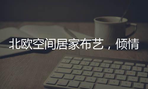 更是倾情营造家居氛围的高手