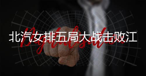 比赛也是北汽败江打满五局