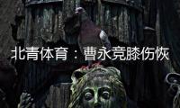 北青体育�：曹永竞膝伤恢复情况良好，具备在12日出战日本的条件