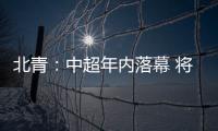 北青
：中超年内落幕 将现场颁发冠军奖杯