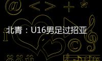 北青：U16男足过招亚洲诸强不逊色�，提升了气质和信心