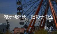 匈牙利外长：归功于中企 匈牙利成为全球第二大电动汽车生产国