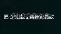 匠心制臻品 蕾奢家具致力缔造生活中的极致尊贵感