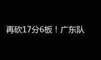 再砍17分6板！广东队又一超级后卫浮现
，下赛季杜锋真该重点培养