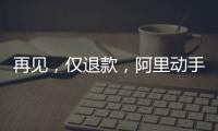 再见
，仅退款
，阿里动手了