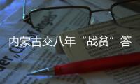 内蒙古交八年“战贫”答卷：157万贫困人口全部脱贫