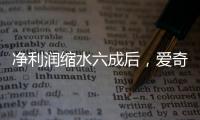 净利润缩水六成后，爱奇艺宣布直播带货