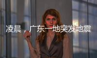 凌晨，广东一地突发地震！网友：被吓醒了