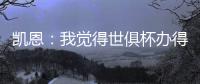 凯恩
：我觉得世俱杯办得真好，四年后我还会渴望再次参加