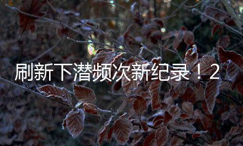 刷新首次顺利高质量下潜