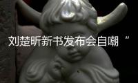 刘楚昕新书发布会自嘲“流量作家” 回应“炒作离世女友”	：结果很好�，过程很意外
