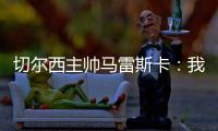 切尔西主帅马雷斯卡
：我们在前10分钟就赢下了比赛
