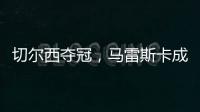 切尔西夺冠，马雷斯卡成安切洛蒂第二人，书写意大利足球新历史