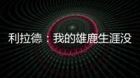 利拉德：我的雄鹿生涯没有遗憾 我知道我的初衷是正确的