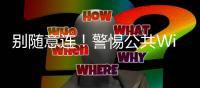 别随意连！警惕公共Wi