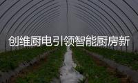 创维厨电引领智能厨房新时代	，《创业中国人》打造智慧创业领先平台!