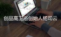 创品高卫浴创始人杨司云
：艺术为媒，引领卫浴新未来
