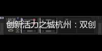 创新活力之城杭州：双创密钥让“万物生长”成风景