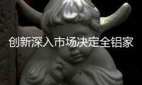 创新深入市场决定全铝家居企业的出路