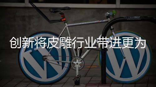 将皮进更引领企业的雕行发展