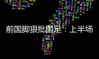 前国脚狠批国足：上半场球员都跑不动了	，输给韩国都谈不上技战术