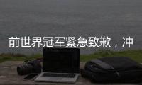 前世界冠军紧急致歉�，冲上热搜