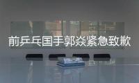 前乒乓国手郭焱紧急致歉！陈熠3