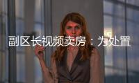副区长视频卖房	：为处置国有资产，已认筹169套