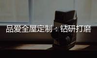 品爱全屋定制
：钻研打磨 迎来惊艳绽放