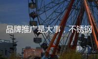 品牌推广是大事，不锈钢企业要学会“造势”