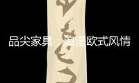 品尖家具
：浪漫欧式风情 只为你倾心