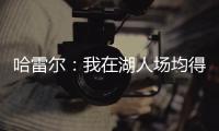 哈雷尔
：我在湖人场均得分队内第三 那年老詹的伤病毁了我们
