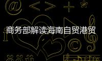 商务部解读海南自贸港贸易新规：既放得开	，又管得住