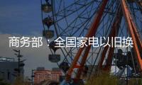 商务部�：全国家电以旧换新突破1亿台