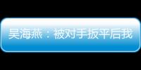 吴海燕：被对手扳平后我们没有放弃，并用行动展现了训练成果