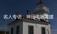 名人专访：神田电器黄建岳 做一流企业 创一流品牌