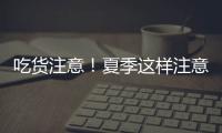 吃货注意	！夏季这样注意食品安全
