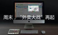 周末，“外卖大战”再起	！