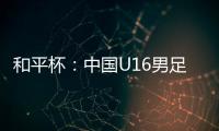 和平杯：中国U16男足3